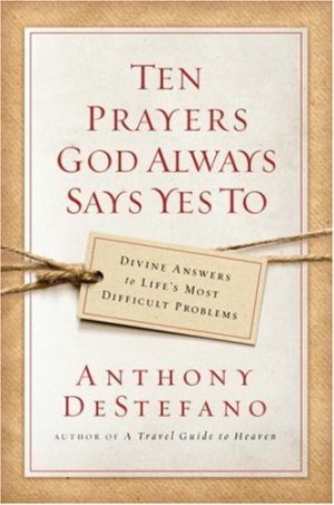 Ten Prayers God Always Says Yes To: Divine Answers to Life's Most Difficult Problems DeStefano, Anthony
