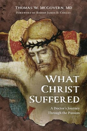 What Christ Suffered: A Doctor's Journey Through the Passion McGovern MD, Thomas W