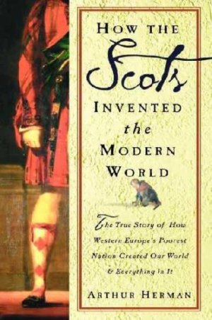 How The Scots Invented the Modern World: The True Story of How Western Europe's Poorest Nation Created Our World & Everything in It [Hardcover] Arthur Herman