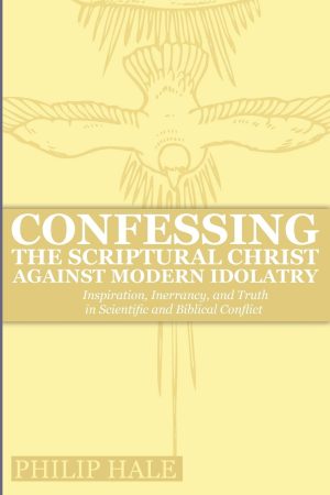 Confessing the Scriptural Christ against Modern Idolatry: Inspiration, Inerrancy, and Truth in Scientific and Biblical Conflict [Paperback] Hale, Philip