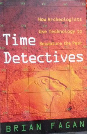 Time Detectives: How Archaeologists Use Technology to Recapture the Past Fagan, Brian