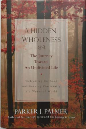 A Hidden Wholeness: The Journey Toward an Undivided Life : Welcoming the soul and weaving community in a wounded world Palmer, Parker J.