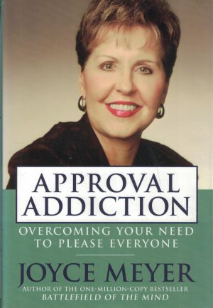 Approval Addiction: Overcoming Your Need to Please Everyone Joyce Meyer