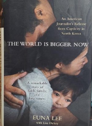 The World Is Bigger Now: An American Journalist's Release from Captivity in North Korea . . . A Remarkable Story of Faith, Family, and Forgiveness Lee, Euna and Dickey, Lisa