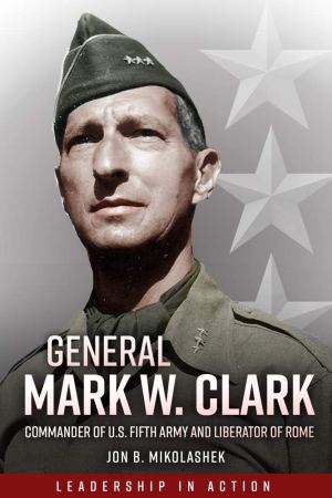 General Mark Clark: Commander of U.S. Fifth Army and Liberator of Rome (Leadership in Action) Mikolashek, Jon