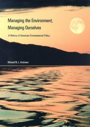 Managing the Environment, Managing Ourselves: A History of American Environmental Policy Andrews, Prof. Richard N. L.