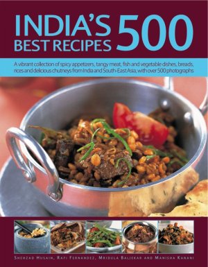 India's 500 Best Recipes: A Vibrant Collection Of Spicy Appetizers, Tangy Meat, Fish And Vegetable Dishes, Breads, Rices And Delicious Chutneys From India And South-East Asia, With 500 Photographs Husain, Shehzad; Fernandez, Rafi; Baljekar, Mridula and Kanani, Manisha