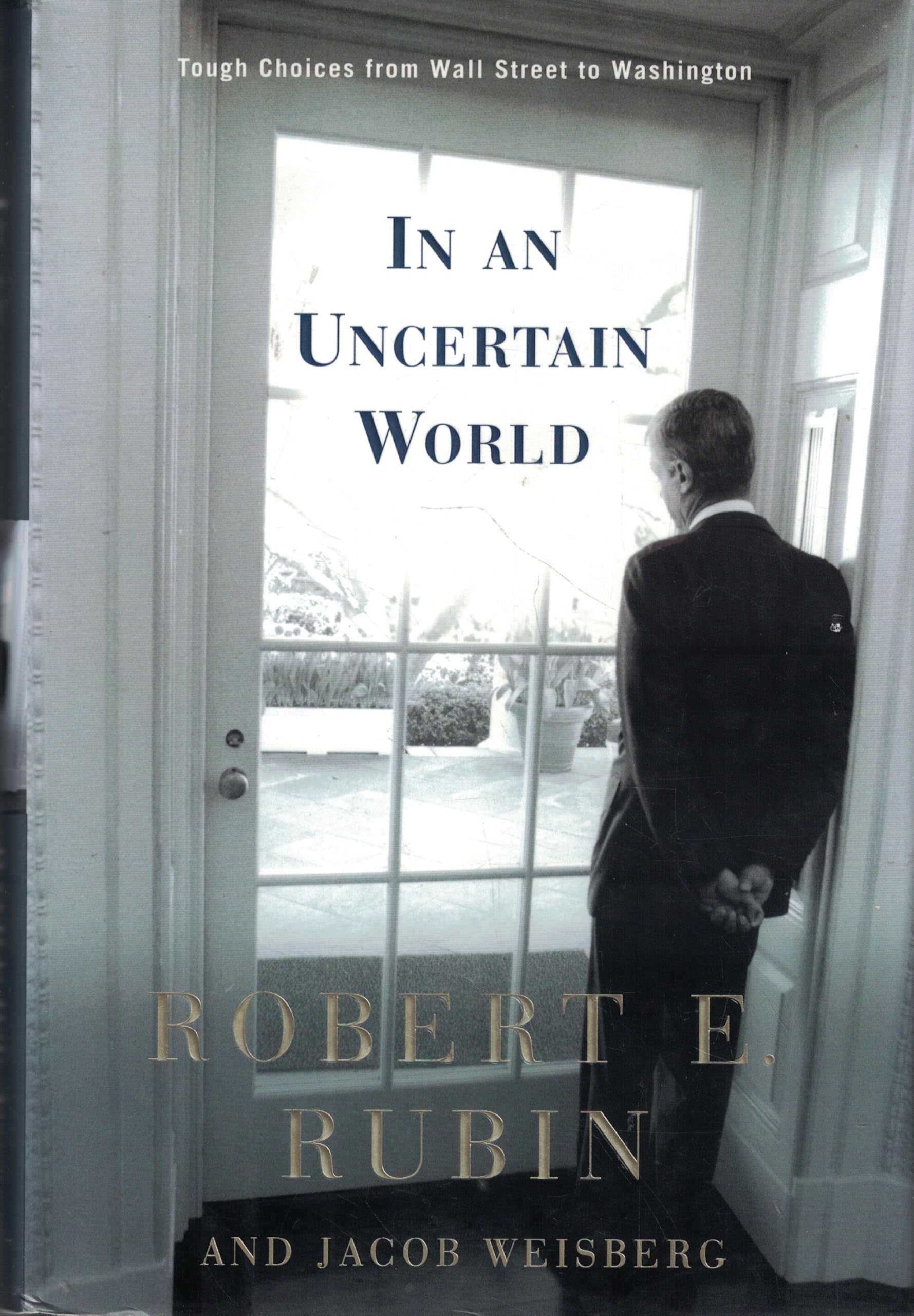In an Uncertain World: Tough Choices from Wall Street to Washington Robert E. Rubin and Jacob Weisberg
