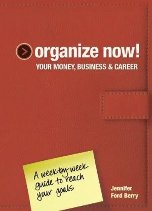Organize Now! Your Money, Business & Career: A Week-by-Week Guide to Reach Your Goals Ford Berry, Jennifer and Musser, Jacqueline