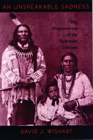 An Unspeakable Sadness: The Dispossession of the Nebraska Indians  Wishart, David J.