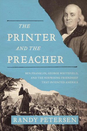 The Printer and the Preacher: Ben Franklin, George Whitefield, and the Surprising Friendship that Invented America Petersen, Randy