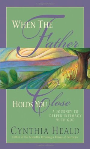When The Father Holds You Close: A Journey to Deeper Intimacy with God Heald, Cynthia [Hardcover]