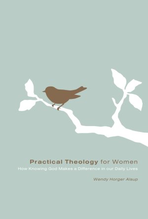 Practical Theology for Women: How Knowing God Makes a Difference in Our Daily Lives [Paperback] Alsup, Wendy Horger