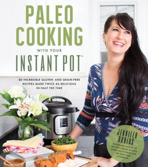 Paleo Cooking With Your Instant Pot: 80 Incredible Gluten- and Grain-Free Recipes Made Twice as Delicious in Half the Time [Paperback] Robins, Jennifer