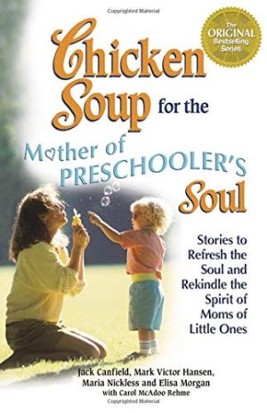 Chicken Soup for the Mothers of Preschooler's Soul: Stories to Refresh the Soul and Rekindle the Spirit of Moms of Little Ones [Paperback] Canfield, Jack; Hansen, Mark Victor; Nickless, Maria; Morgan, Elisa and Rehme, Carol Mcadoo