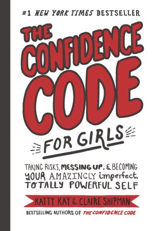 The Confidence Code for Girls: Taking Risks, Messing Up, & Becoming Your Amazingly Imperfect, Totally Powerful Self [Hardcover] Kay, Katty; Shipman, Claire; Riley, JillEllyn and Lawson, Nan