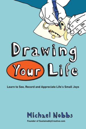 Drawing Your Life: Learn to See, Record, and Appreciate Life's Small Joys Nobbs, Michael