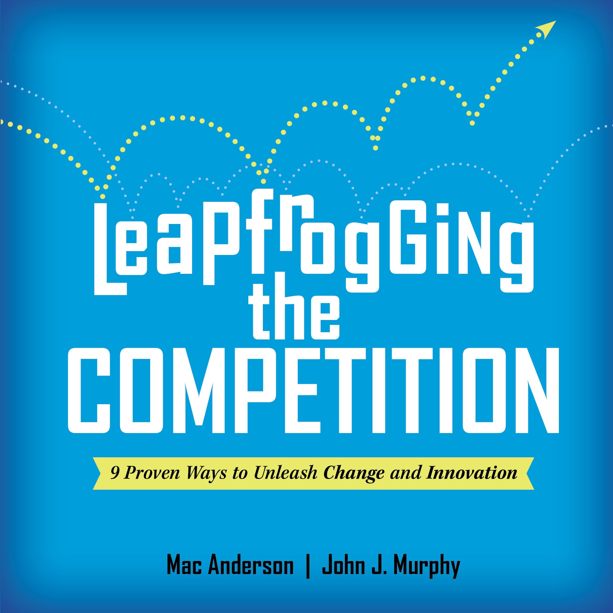 Leapfrogging the Competition: 9 Proven Ways to Unleash Change and Innovation Mac Anderson