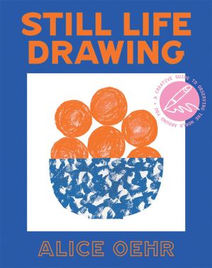 Still Life Drawing: A Creative Guide to Observing the World Around You Oehr, Alice