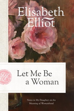 Let Me Be a Woman: Notes to My Daughter on the Meaning of Womanhood [Paperback] Elisabeth Elliot