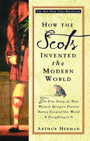 How the Scots Invented the Modern World: The True Story of How Western Europe's Poorest Nation Created Our World & Everything in It [Paperback] Herman, Arthur