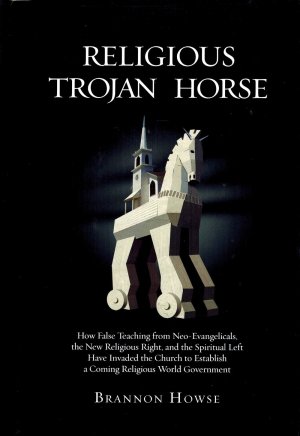 Religious Trojan Horse: How False Teachings from Neo-Evangelicals, the New Religious Right, and the Spiritual Left have invaded the Church to establish a coming Religious World Government [Hardcover] Howse, Brannon