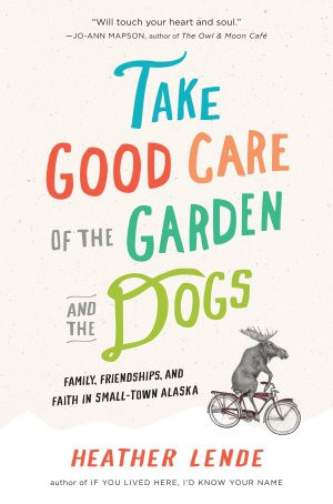 Take Good Care of the Garden and the Dogs: Family, Friendship, and Faith in Small-Town Alaska Lende, Heather (Hardcover)