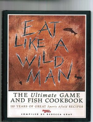 Eat Like a Wild Man: 110 Years of Great Sports Afield Recipes [Hardcover] Gray, Rebecca