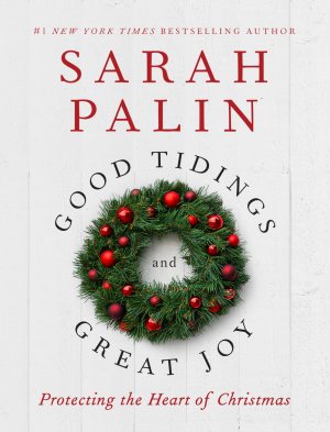 Good Tidings and Great Joy: Protecting the Heart of Christmas Palin, Sarah
