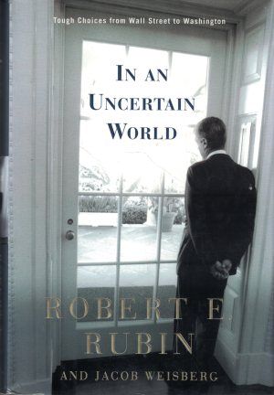In an Uncertain World: Tough Choices from Wall Street to Washington Robert E. Rubin and Jacob Weisberg [Hardcover]